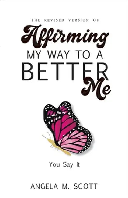 The Revised Version of Affirming My Way to A Better Me: You Say It by Angela M. Scott
