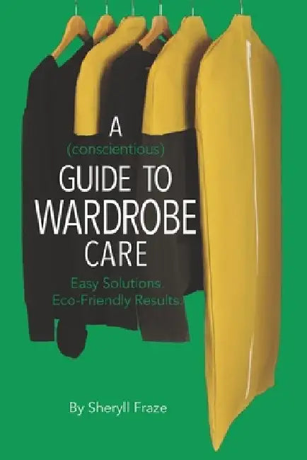 A Conscientious Guide To Wardrobe Care: Easy solutions. Eco-friendly results. by Sheryll Fraze