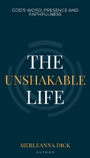 The Unshakable Life: God's Word, Presence and Faithfulness by Merleanna Dick