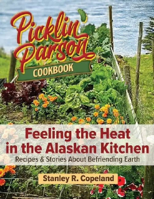 Feeling the Heat in the Alaskan Kitchen: Recipes & Stories About Befriending Earth by Stanley R. Copeland