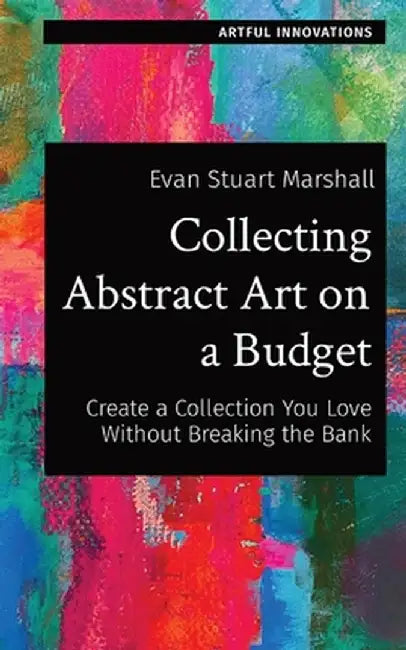 Collecting Abstract Art on a Budget: Create a Collection You Love Without Breaking the Bank by Evan Stuart Marshall