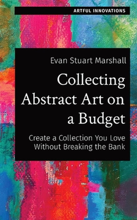 Collecting Abstract Art on a Budget: Create a Collection You Love Without Breaking the Bank by Evan Stuart Marshall