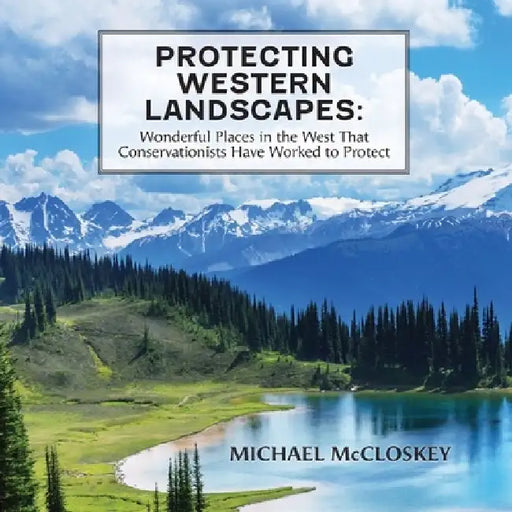 Protecting Western Landscapes: Wonderful Places in the West That Conservationists Have Worked to Protect by Michael McCloskey