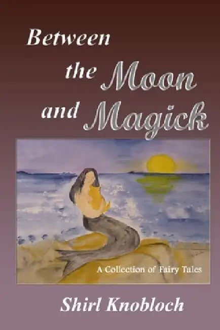 Between the Moon and Magick: A Collection of Fairy Tales by Shirl Knobloch