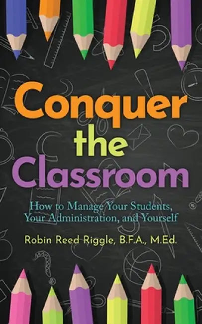 Conquer The Classroom: How to Manage Your Students, Your Administration, and Yourself by Robin Reed Riggle