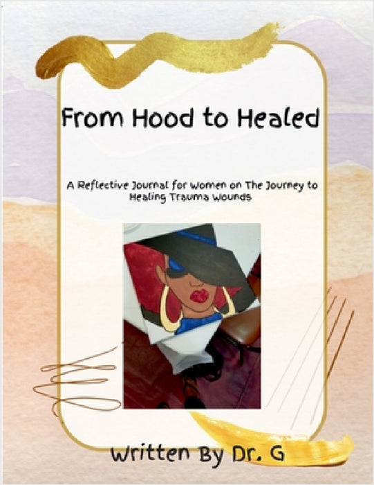 From Hood to Healed: A Reflective Journal for Women on The Journey to Healing Trauma Wounds by G.