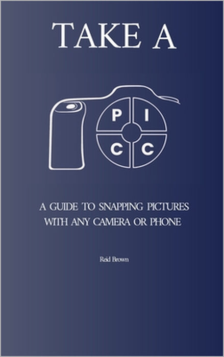 Take a PICC: A Guide to Snapping Pictures with any Camera or Phone by Reid Brown