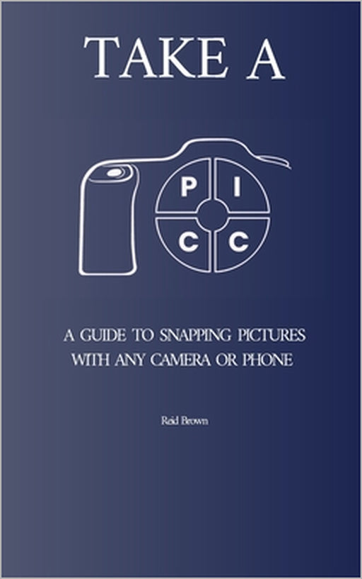 Take a PICC: A Guide to Snapping Pictures with any Camera or Phone by Reid Brown