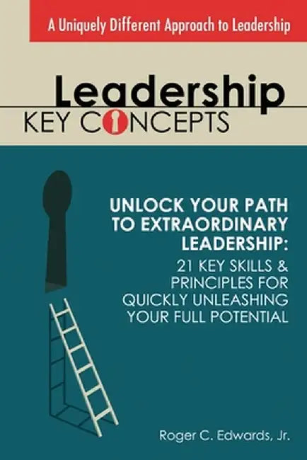 Leadership Key Concepts: Unlock Your Path to Extraordinary Leadership: 21 Key Principles and Strategies for Unleashing Your Full Potential by Roger C. Edwards