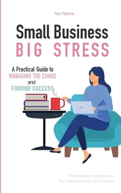 Small Business, Big Stress: A Practical Guide to Managing the Chaos and Finding Success by Niki Reiche