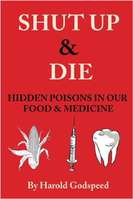 Shut Up & Die: Hidden Poisons In Our Food & Medicine by Harold Godspeed