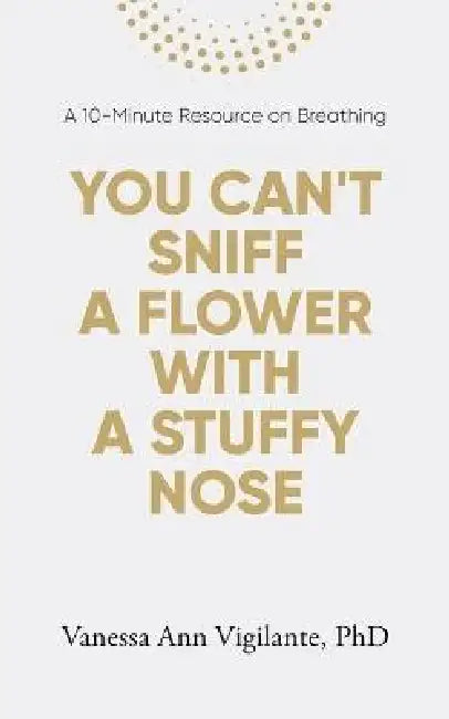 You Can't Sniff A Flower With A Stuffy Nose: A 10 Minute Resource on Breathing by Vanessa Ann Vigilante