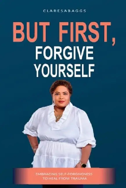 But First, Forgive Yourself: Embracing Self-Forgiveness to Heal from Trauma by Claresa Baggs