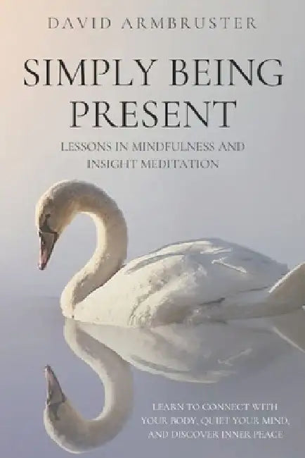 Simply Being Present: Lessons in Mindfulness and Insight Meditation by David Armbruster
