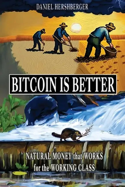 Bitcoin is Better: Natural Money that Works for the Working Class by Daniel Hershberger