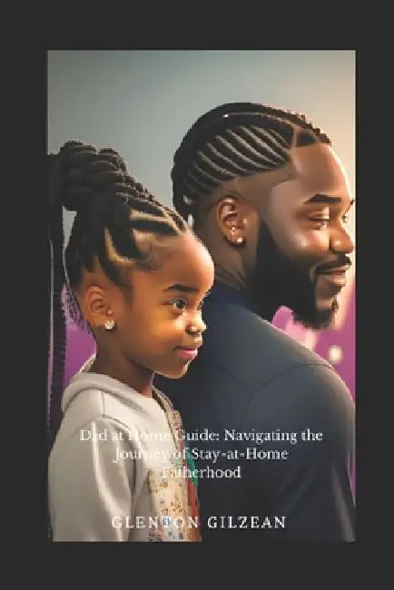 Dad At Home Guide: Navigating the Journey of Stay-at-Home Fatherhood by Glenton, II Gilzean