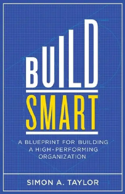 Build Smart: A Blueprint for Building a High-Performing Organization by Simon A. Taylor