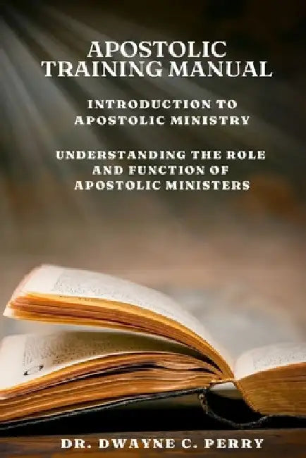 Apostolic Training Manual: Introduction to Apostolic Ministry by Dwayne C. Perry