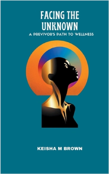 Facing the Unknown A Previvor's Path to Wellness by Keisha M. Brown