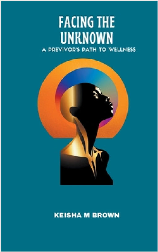 Facing the Unknown A Previvor's Path to Wellness by Keisha M. Brown
