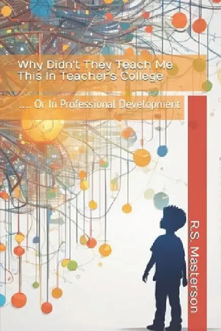 Why Didn't They Teach Me This in Teacher's College: .... or in Professional Development by R. S. Masterson