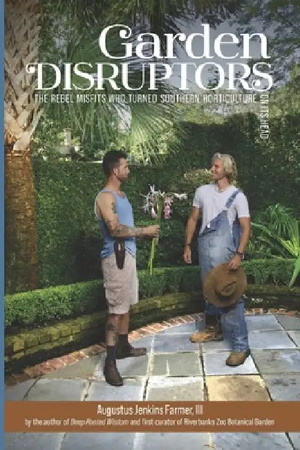 Garden Disruptors: The Rebel Misfits Who Turned Southern Horticulture On Its Head by Augustus Jenkins, III Farmer