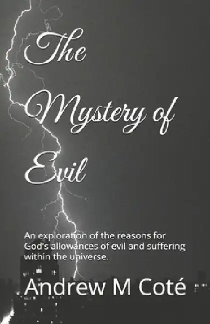 The Mystery of Evil: An exploration of the reasons for God's allowances of evil and suffering within the universe. by Andrew Martin Coté