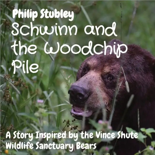Schwinn and the Woodchip Pile: A Story Inspired by the Vince Shute Wildlife Sanctuary bears by Philip Stubley