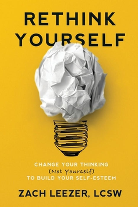 Rethink Yourself: Change Your Thinking (Not Yourself) to Build Your Self-Esteem by Zach Leezer