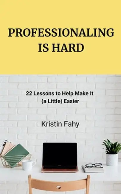 Professionaling Is Hard: 22 Lessons to Make It (a Little) Easier by Kristin Fahy