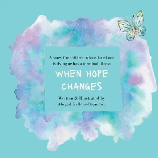 When Hope Changes: A story for children whose loved one is dying or has a terminal illness by Abigail Gellene-Beaudoin