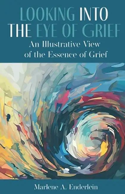 Looking Into The Eye Of Grief: An Illustrative View of the Essence of Grief by Marlene A. Enderlein