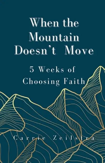 When the Mountain Doesn't Move: 5 Weeks of Choosing Faith by Carrie Zeilstra