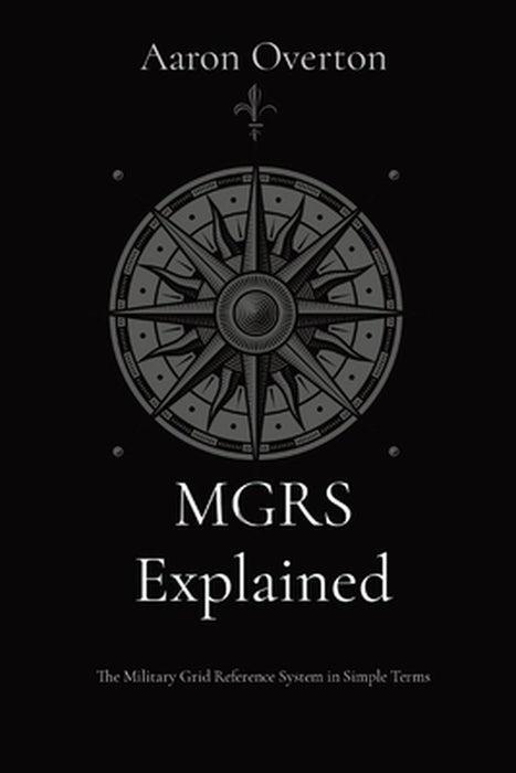 MGRS Explained: The Military Grid Reference System in Simple Terms by Aaron L. Overton