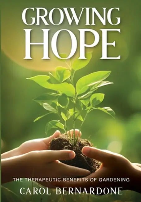 Growing HOPE: The Therapeutic Benefits of Gardening by Carol Bernardone