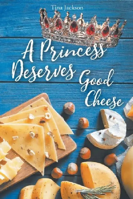 A Princess Deserves Good Cheese: Stop Living in Lack-Start Living Like Royalty by Tina Jackson