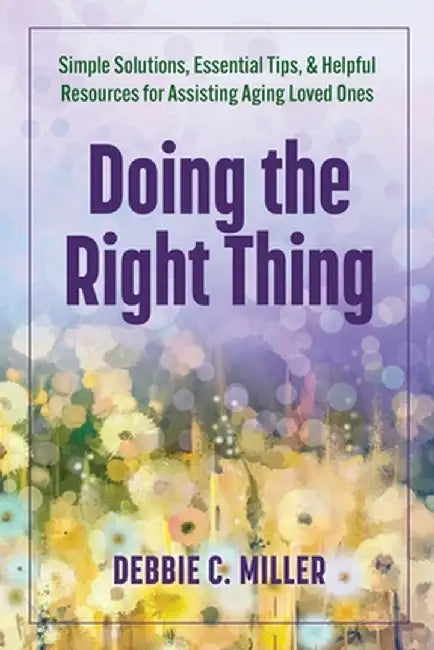 Doing the Right Thing: Simple Solutions, Essential Tips & Helpful Resources for Assisting Aging Loved Ones by Debbie C. Miller