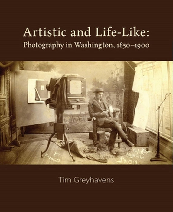Artistic and Life-Like: Photography in Washington, 1850-1900 by Tim Greyhavens