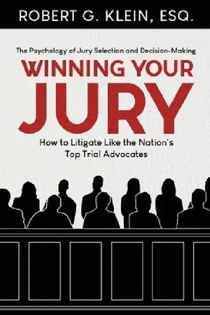 Winning Your Jury: How to Litigate Like the Nation's Top Trial Advocates by Robert G. Klein Esq