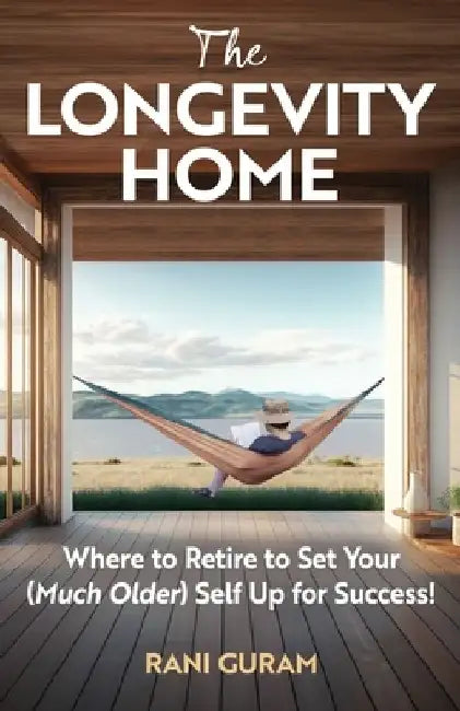 The Longevity Home: Where to Retire to Set Your (Much Older) Self Up for Success by Rani Guram