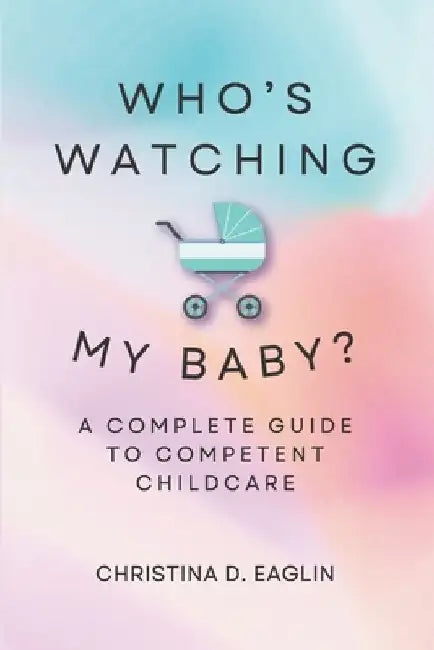 Who's Watching My Baby: The Complete Guide To Competent Childcare by Christina D. D. Eaglin