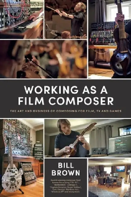 Working as a Film Composer: The Art and Business of Composing for Film, TV and Games by Bill Brown