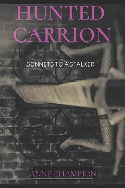 Hunted Carrion: Sonnets to a Stalker by Anne Champion