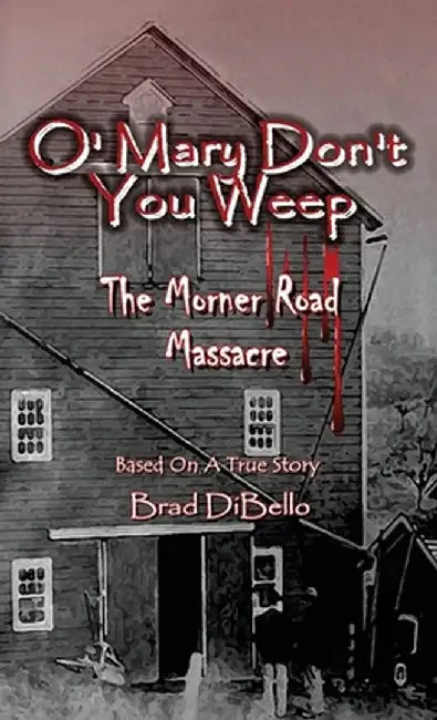 O' Mary Don't You Weep: The Morner Road Massacre - Based On A True Story by Brad Dibello