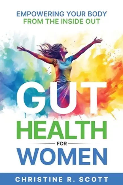 Gut Health For Women - Empowering Your Body From the Inside Out by Christine R. Scott