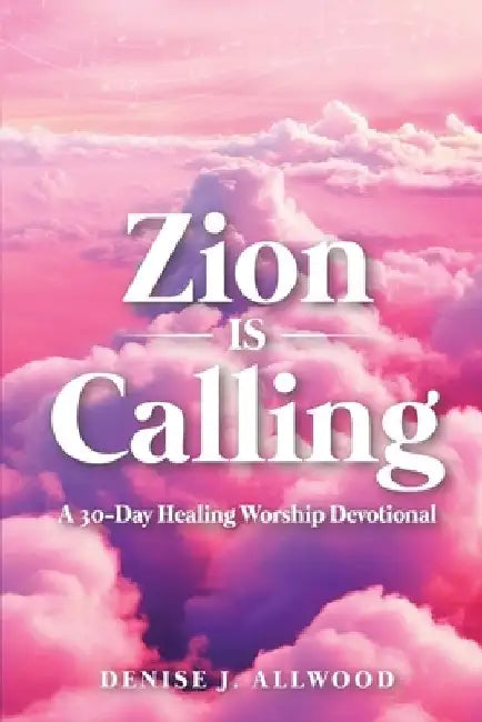 Zion Is Calling: A 30-Day Healing Worship Devotional by Denise J. Allwood