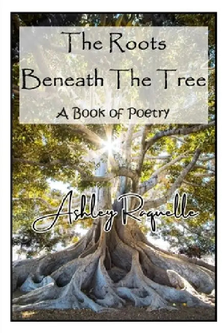 The Roots Beneath The Tree: A Book of Poetry by Ashley Raquelle