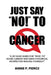 Just Say "NO!" To CANCER: A Cancer Survivor Speaks Out! by Annie Pierce