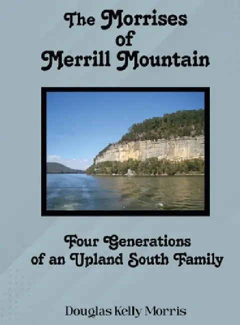 The Morrises of Merrill Mountain: Four Generations of an Upland South Family by Douglas Kelly Morris