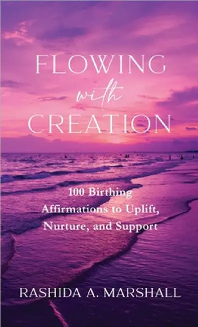Flowing with Creation: 100 Birthing Affirmations to Uplift, Nurture, and Support by Rashida A. Marshall